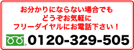 お分かりにならない場合でも、どうぞお気軽にフリーダイヤルにお電話ください！フリーダイヤル：0120-329-505